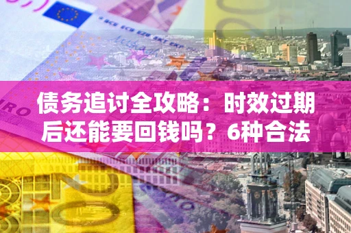 北京债务追讨全攻略：时效过期后还能要回钱吗？6种合法手段助你维权