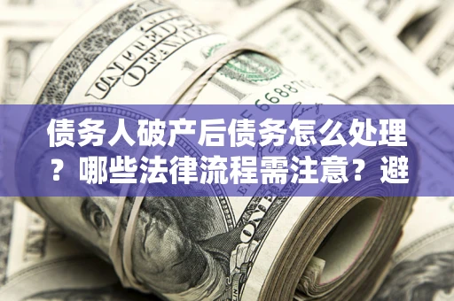 北京债务人破产后债务怎么处理？哪些法律流程需注意？避免踩坑指南