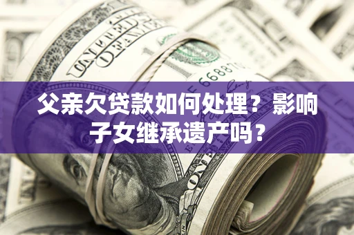 北京父亲欠贷款如何处理?影响子女继承遗产吗? 北京父亲欠贷款如何处理?影响子女继承遗产吗?