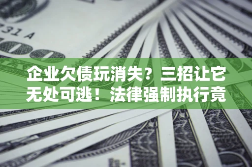北京企业欠债玩消失？三招让它无处可逃！法律强制执行竟比讨债公司还狠？