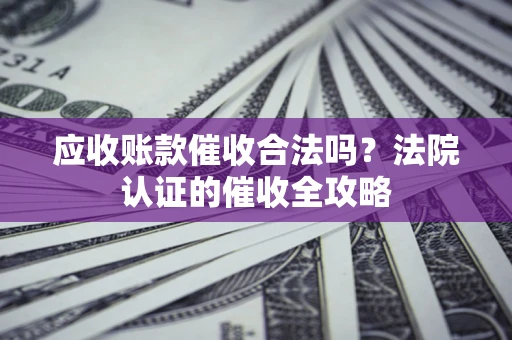 北京应收账款催收合法吗？法院认证的催收全攻略