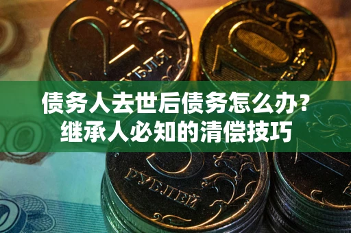 北京债务人去世后债务怎么办？继承人必知的清偿技巧
