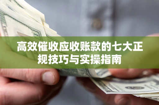 北京高效催收应收账款的七大正规技巧与实操指南