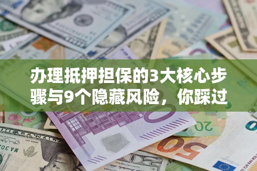 北京办理抵押担保的3大核心步骤与9个隐藏风险，你踩过哪个坑？