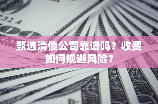 北京甄选清债公司靠谱吗？收费如何规避风险？