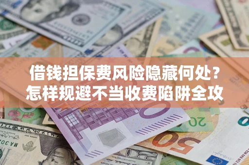 北京借钱担保费风险隐藏何处？怎样规避不当收费陷阱全攻略！