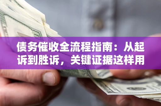 北京债务催收全流程指南：从起诉到胜诉，关键证据这样用
