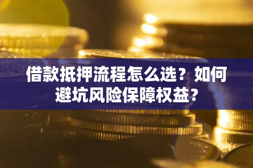 北京借款抵押流程怎么选？如何避坑风险保障权益？