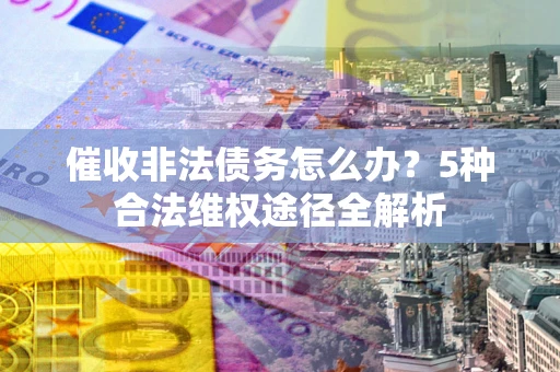 北京催收非法债务怎么办？5种合法维权途径全解析