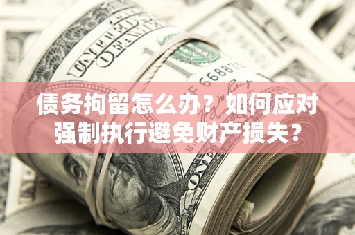 北京债务拘留怎么办？如何应对强制执行避免财产损失？