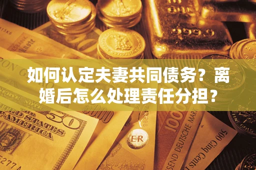 北京如何认定夫妻共同债务？离婚后怎么处理责任分担？