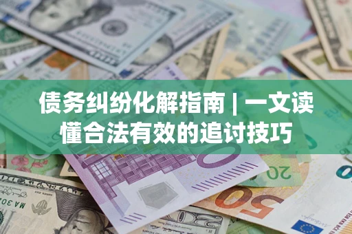 北京债务纠纷化解指南 | 一文读懂合法有效的追讨技巧