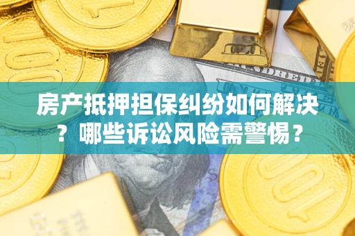 北京房产抵押担保纠纷如何解决？哪些诉讼风险需警惕？
