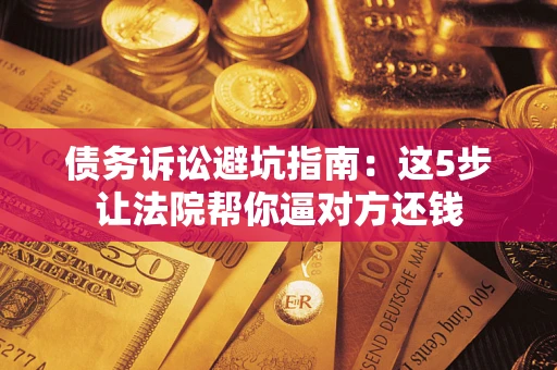 北京债务诉讼避坑指南：这5步让法院帮你逼对方还钱