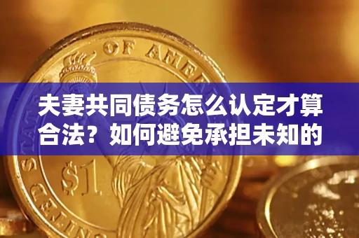 北京夫妻共同债务怎么认定才算合法？如何避免承担未知的债务风险？