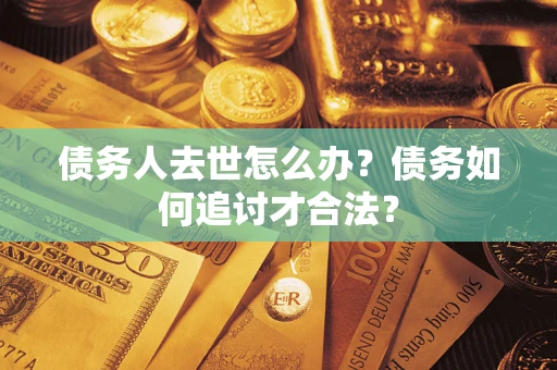 北京债务人去世怎么办？债务如何追讨才合法？