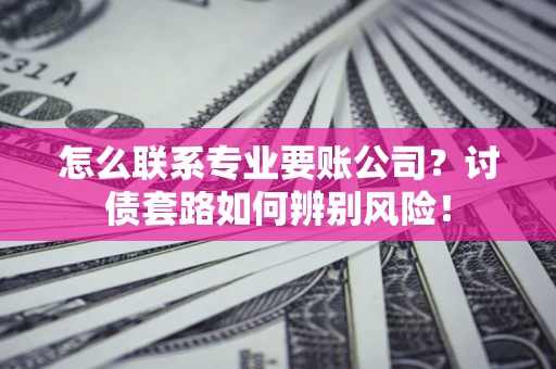 北京怎么联系专业要账公司？讨债套路如何辨别风险！