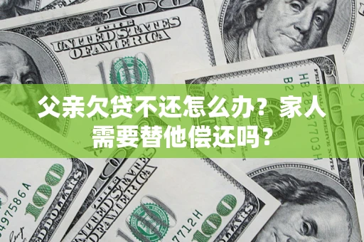北京父亲欠贷不还怎么办？家人需要替他偿还吗？
