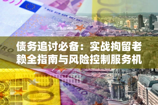 北京债务追讨必备：实战拘留老赖全指南与风险控制服务机构推荐