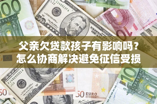 北京父亲欠贷款孩子有影响吗？怎么协商解决避免征信受损？