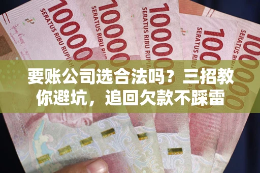 北京要账公司选合法吗？三招教你避坑，追回欠款不踩雷