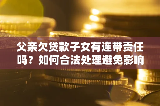 北京父亲欠贷款子女有连带责任吗？如何合法处理避免影响？