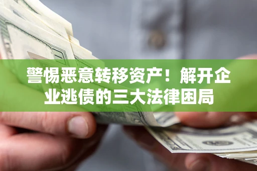 北京警惕恶意转移资产！解开企业逃债的三大法律困局