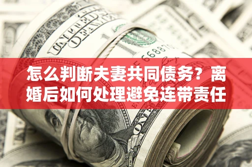 北京怎么判断夫妻共同债务？离婚后如何处理避免连带责任？