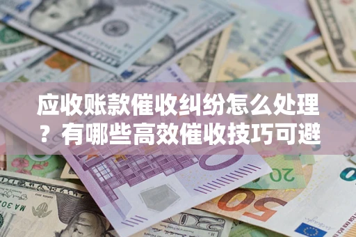 北京应收账款催收纠纷怎么处理？有哪些高效催收技巧可避免坏账？