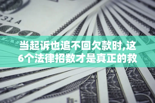 北京当起诉也追不回欠款时,这6个法律招数才是真正的救命稻草