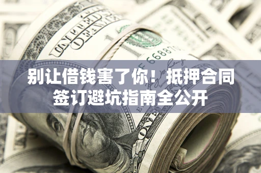 北京别让借钱害了你！抵押合同签订避坑指南全公开