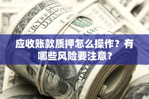 北京应收账款质押怎么操作？有哪些风险要注意？